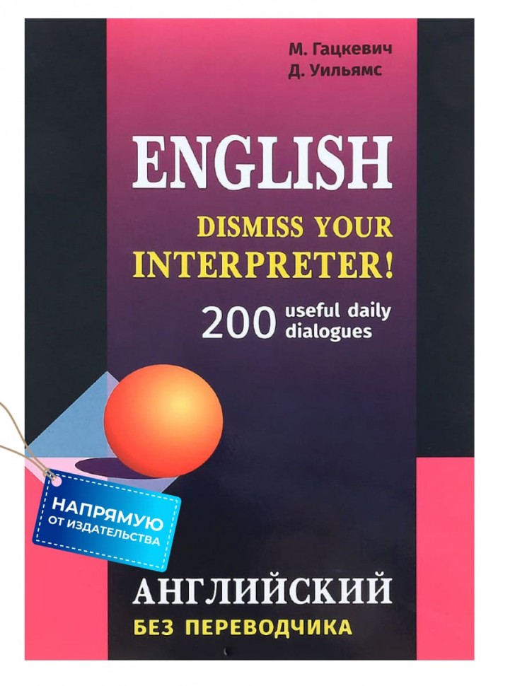 Гацкевич М. А. Английский без переводчика. Dismiss your Interpreter. 200 useful daily dialogues